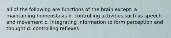 all of the following are functions of the brain except: a. maintaining homeostasis b. controlling activities such as speech and movement c. integrating information to form perception and thought d. controlling reflexes