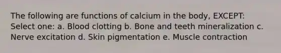 The following are functions of calcium in the body, EXCEPT: Select one: a. Blood clotting b. Bone and teeth mineralization c. Nerve excitation d. Skin pigmentation e. Muscle contraction