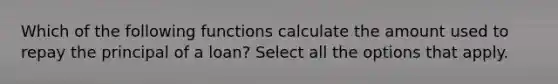 Which of the following functions calculate the amount used to repay the principal of a loan? Select all the options that apply.