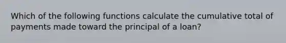 Which of the following functions calculate the cumulative total of payments made toward the principal of a loan?