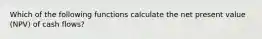 Which of the following functions calculate the net present value (NPV) of cash flows?