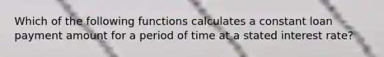 Which of the following functions calculates a constant loan payment amount for a period of time at a stated interest rate?