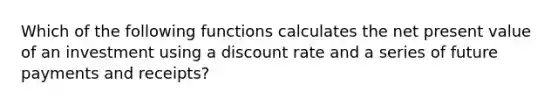 Which of the following functions calculates the net present value of an investment using a discount rate and a series of future payments and receipts?