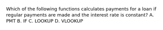 Which of the following functions calculates payments for a loan if regular payments are made and the interest rate is constant? A. PMT B. IF C. LOOKUP D. VLOOKUP