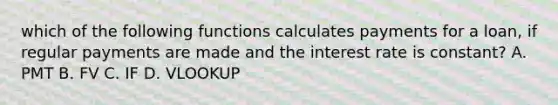 which of the following functions calculates payments for a loan, if regular payments are made and the interest rate is constant? A. PMT B. FV C. IF D. VLOOKUP