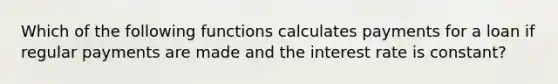 Which of the following functions calculates payments for a loan if regular payments are made and the interest rate is constant?