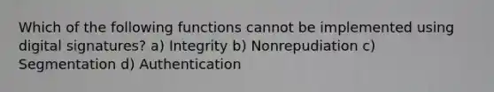 Which of the following functions cannot be implemented using digital signatures? a) Integrity b) Nonrepudiation c) Segmentation d) Authentication