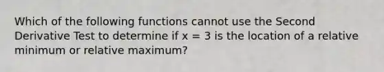 Which of the following functions cannot use the Second Derivative Test to determine if x = 3 is the location of a relative minimum or relative maximum?