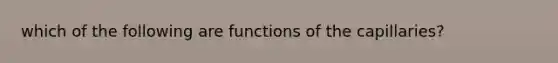 which of the following are functions of the capillaries?