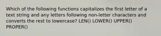 Which of the following functions capitalizes the first letter of a text string and any letters following non-letter characters and converts the rest to lowercase? LEN() LOWER() UPPER() PROPER()