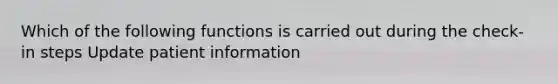 Which of the following functions is carried out during the check-in steps Update patient information