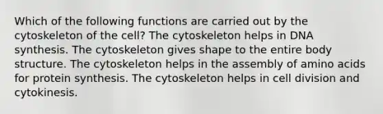 Which of the following functions are carried out by the cytoskeleton of the cell? The cytoskeleton helps in DNA synthesis. The cytoskeleton gives shape to the entire body structure. The cytoskeleton helps in the assembly of amino acids for protein synthesis. The cytoskeleton helps in cell division and cytokinesis.