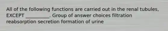 All of the following functions are carried out in the renal tubules, EXCEPT __________. Group of answer choices filtration reabsorption secretion formation of urine