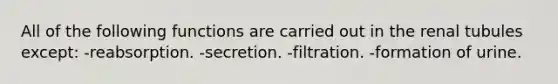 All of the following functions are carried out in the renal tubules except: -reabsorption. -secretion. -filtration. -formation of urine.