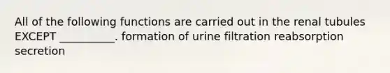 All of the following functions are carried out in the renal tubules EXCEPT __________. formation of urine filtration reabsorption secretion