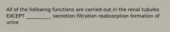 All of the following functions are carried out in the renal tubules EXCEPT __________. secretion filtration reabsorption formation of urine