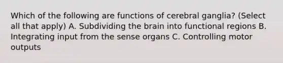 Which of the following are functions of cerebral ganglia? (Select all that apply) A. Subdividing the brain into functional regions B. Integrating input from the sense organs C. Controlling motor outputs