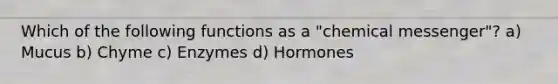 Which of the following functions as a "chemical messenger"? a) Mucus b) Chyme c) Enzymes d) Hormones