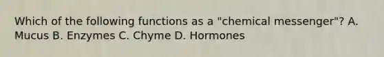 Which of the following functions as a "chemical messenger"? A. Mucus B. Enzymes C. Chyme D. Hormones