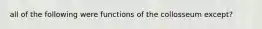 all of the following were functions of the collosseum except?