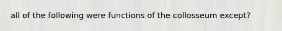 all of the following were functions of the collosseum except?