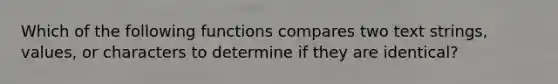 Which of the following functions compares two text strings, values, or characters to determine if they are identical?