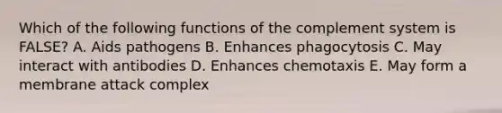 Which of the following functions of the complement system is FALSE? A. Aids pathogens B. Enhances phagocytosis C. May interact with antibodies D. Enhances chemotaxis E. May form a membrane attack complex