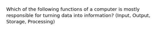 Which of the following functions of a computer is mostly responsible for turning data into information? (Input, Output, Storage, Processing)