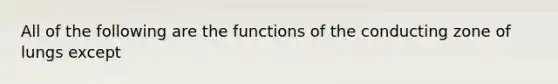 All of the following are the functions of the conducting zone of lungs except