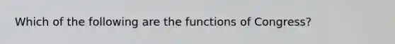 Which of the following are the functions of Congress?