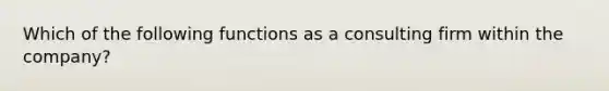 Which of the following functions as a consulting firm within the​ company?