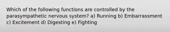 Which of the following functions are controlled by the parasympathetic <a href='https://www.questionai.com/knowledge/kThdVqrsqy-nervous-system' class='anchor-knowledge'>nervous system</a>? a) Running b) Embarrassment c) Excitement d) Digesting e) Fighting