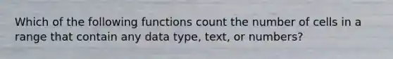 Which of the following functions count the number of cells in a range that contain any data type, text, or numbers?