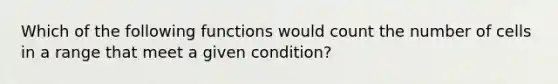 Which of the following functions would count the number of cells in a range that meet a given condition?