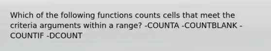 Which of the following functions counts cells that meet the criteria arguments within a range? -COUNTA -COUNTBLANK -COUNTIF -DCOUNT