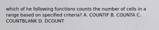 which of he following functions counts the number of cells in a range based on specified criteria? A. COUNTIF B. COUNTA C. COUNTBLANK D. DCOUNT