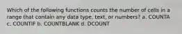 Which of the following functions counts the number of cells in a range that contain any data type, text, or numbers? a. COUNTA c. COUNTIF b. COUNTBLANK d. DCOUNT