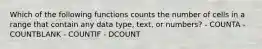 Which of the following functions counts the number of cells in a range that contain any data type, text, or numbers? - COUNTA - COUNTBLANK - COUNTIF - DCOUNT