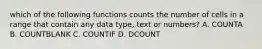 which of the following functions counts the number of cells in a range that contain any data type, text or numbers? A. COUNTA B. COUNTBLANK C. COUNTIF D. DCOUNT