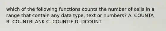 which of the following functions counts the number of cells in a range that contain any data type, text or numbers? A. COUNTA B. COUNTBLANK C. COUNTIF D. DCOUNT