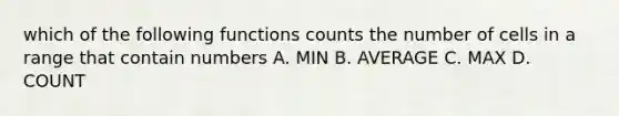 which of the following functions counts the number of cells in a range that contain numbers A. MIN B. AVERAGE C. MAX D. COUNT