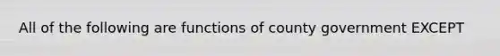 All of the following are functions of county government EXCEPT