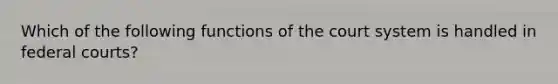 Which of the following functions of the court system is handled in federal courts?