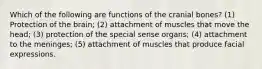 Which of the following are functions of the cranial bones? (1) Protection of the brain; (2) attachment of muscles that move the head; (3) protection of the special sense organs; (4) attachment to the meninges; (5) attachment of muscles that produce facial expressions.