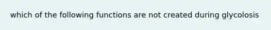 which of the following functions are not created during glycolosis