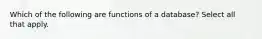 Which of the following are functions of a database? Select all that apply.