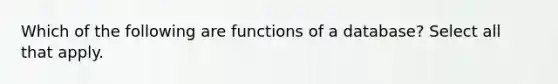 Which of the following are functions of a database? Select all that apply.