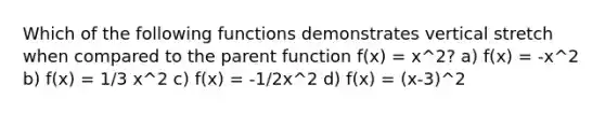 Which of the following functions demonstrates vertical stretch when compared to the parent function f(x) = x^2? a) f(x) = -x^2 b) f(x) = 1/3 x^2 c) f(x) = -1/2x^2 d) f(x) = (x-3)^2