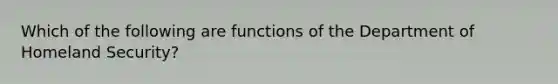 Which of the following are functions of the Department of Homeland Security?