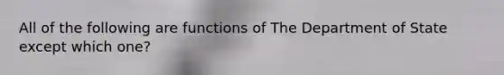 All of the following are functions of The Department of State except which one?